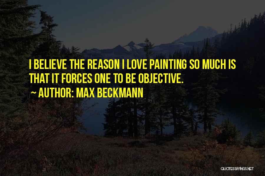 Max Beckmann Quotes: I Believe The Reason I Love Painting So Much Is That It Forces One To Be Objective.