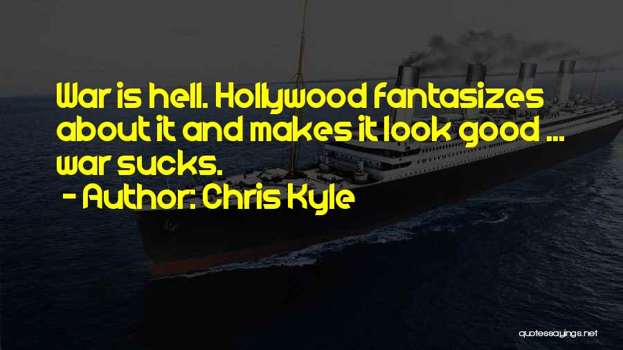 Chris Kyle Quotes: War Is Hell. Hollywood Fantasizes About It And Makes It Look Good ... War Sucks.