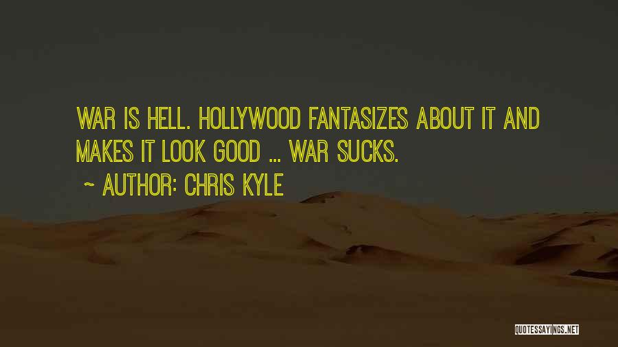 Chris Kyle Quotes: War Is Hell. Hollywood Fantasizes About It And Makes It Look Good ... War Sucks.