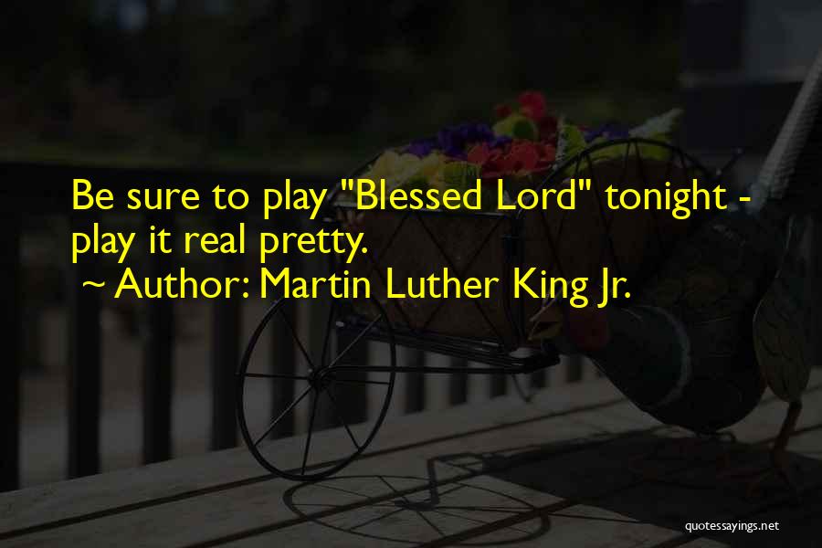 Martin Luther King Jr. Quotes: Be Sure To Play Blessed Lord Tonight - Play It Real Pretty.