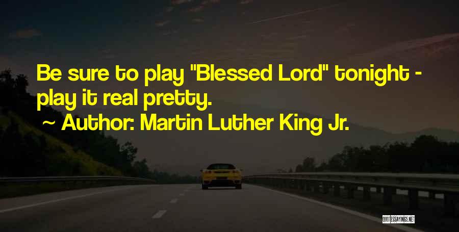 Martin Luther King Jr. Quotes: Be Sure To Play Blessed Lord Tonight - Play It Real Pretty.