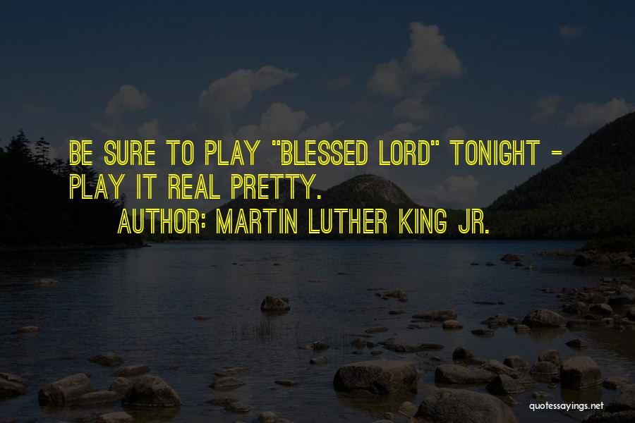 Martin Luther King Jr. Quotes: Be Sure To Play Blessed Lord Tonight - Play It Real Pretty.