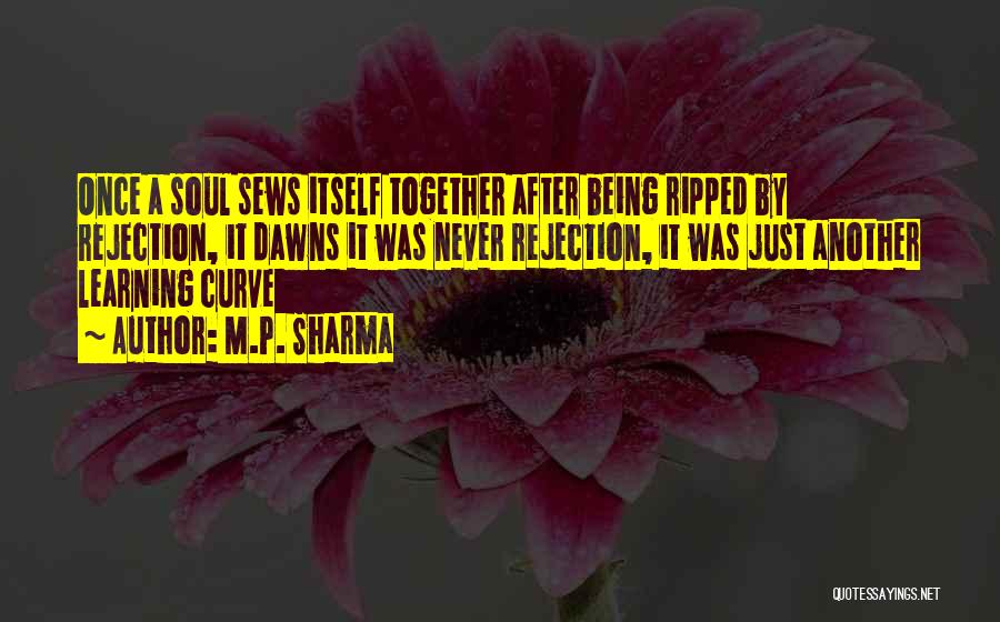 M.P. Sharma Quotes: Once A Soul Sews Itself Together After Being Ripped By Rejection, It Dawns It Was Never Rejection, It Was Just