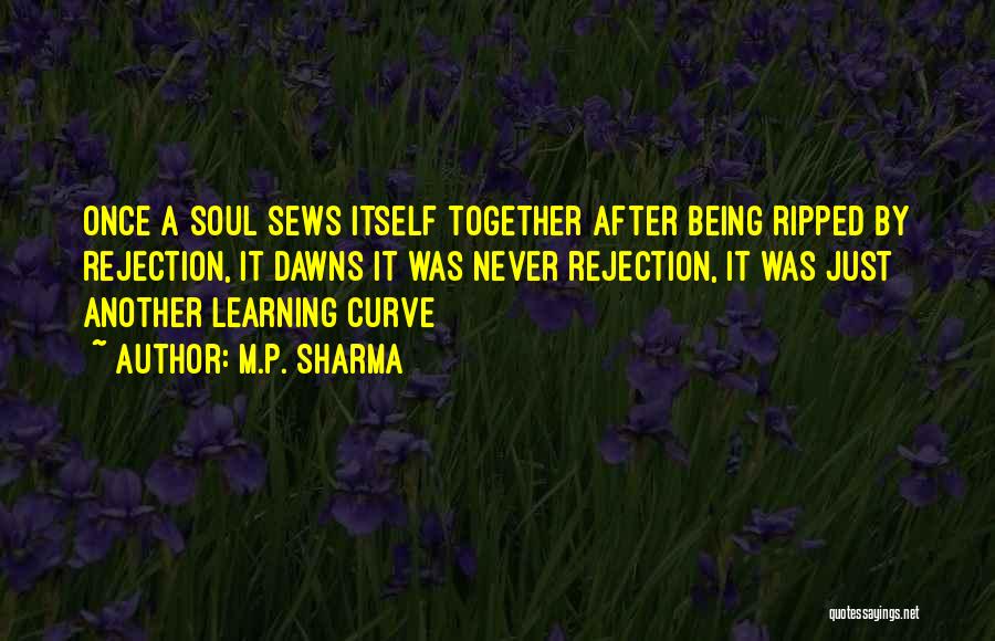 M.P. Sharma Quotes: Once A Soul Sews Itself Together After Being Ripped By Rejection, It Dawns It Was Never Rejection, It Was Just