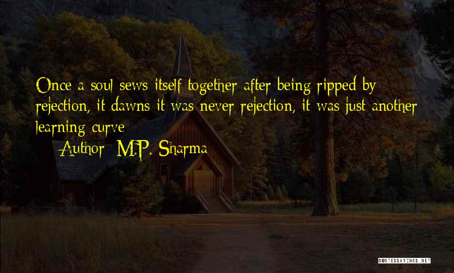 M.P. Sharma Quotes: Once A Soul Sews Itself Together After Being Ripped By Rejection, It Dawns It Was Never Rejection, It Was Just