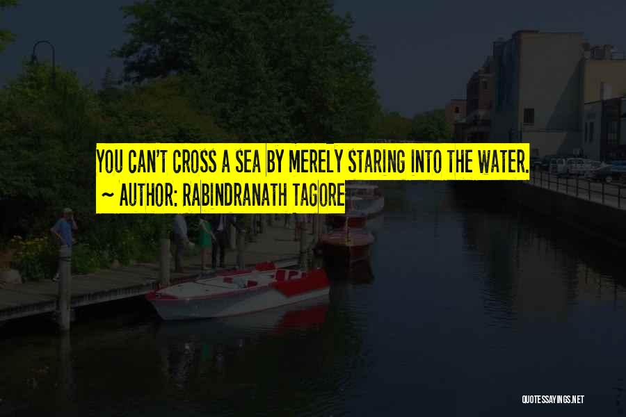 Rabindranath Tagore Quotes: You Can't Cross A Sea By Merely Staring Into The Water.