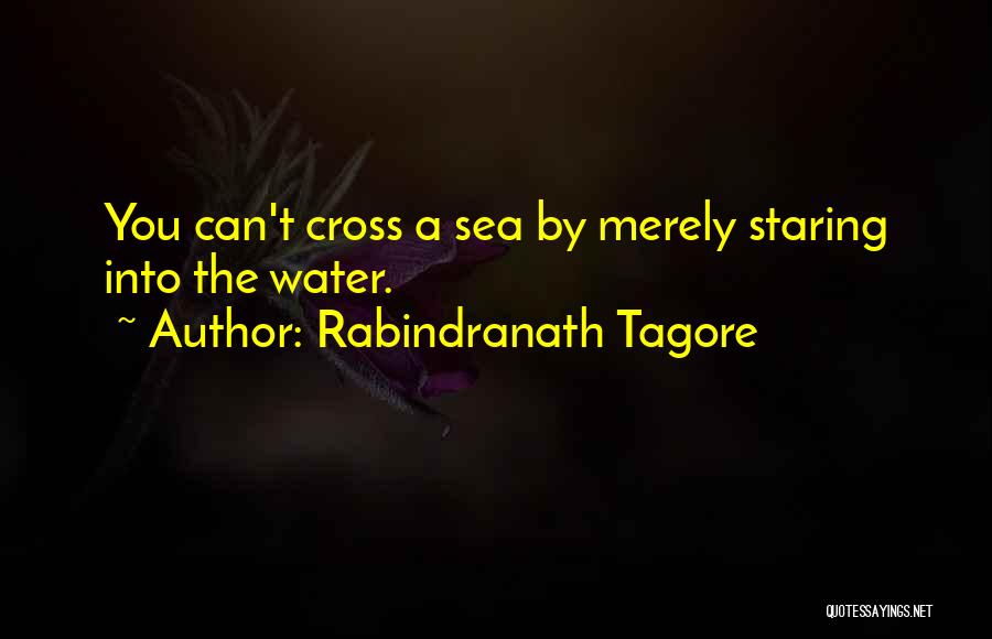 Rabindranath Tagore Quotes: You Can't Cross A Sea By Merely Staring Into The Water.