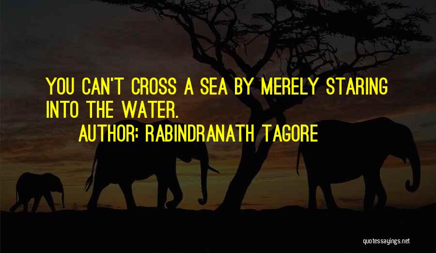 Rabindranath Tagore Quotes: You Can't Cross A Sea By Merely Staring Into The Water.