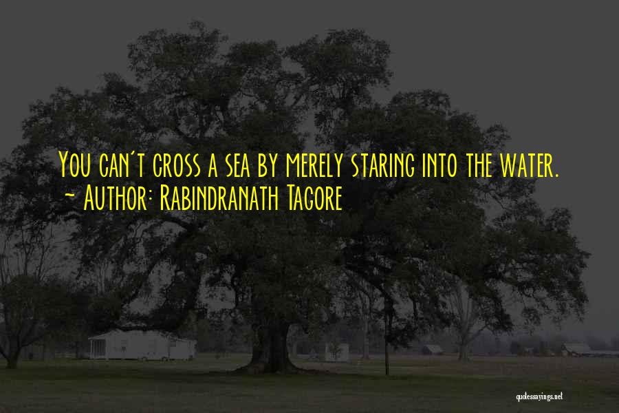 Rabindranath Tagore Quotes: You Can't Cross A Sea By Merely Staring Into The Water.