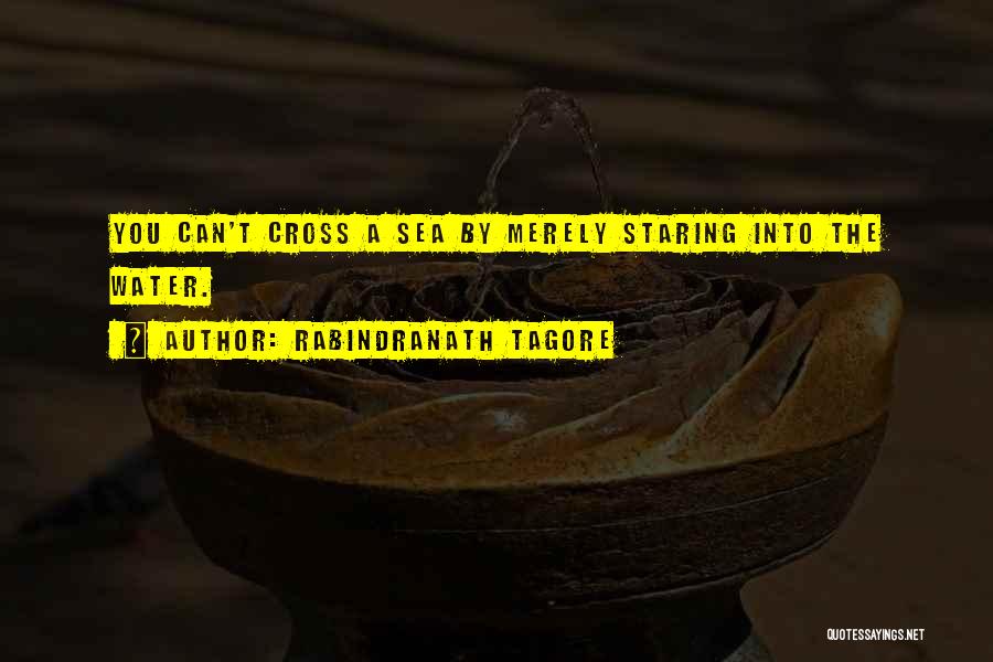 Rabindranath Tagore Quotes: You Can't Cross A Sea By Merely Staring Into The Water.