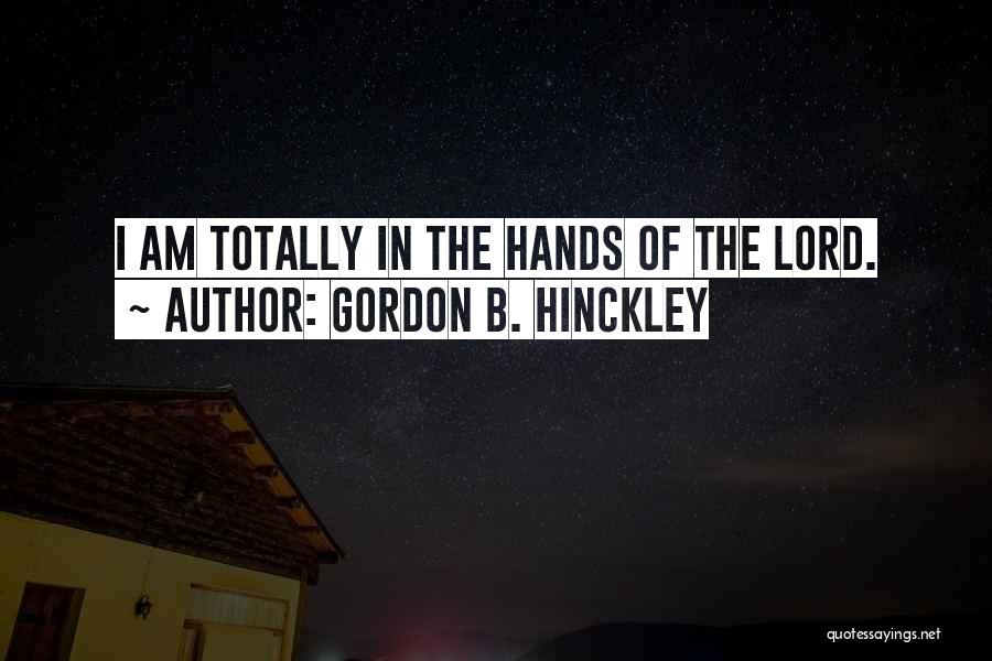 Gordon B. Hinckley Quotes: I Am Totally In The Hands Of The Lord.