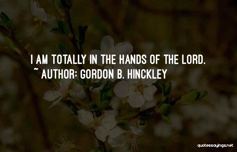 Gordon B. Hinckley Quotes: I Am Totally In The Hands Of The Lord.