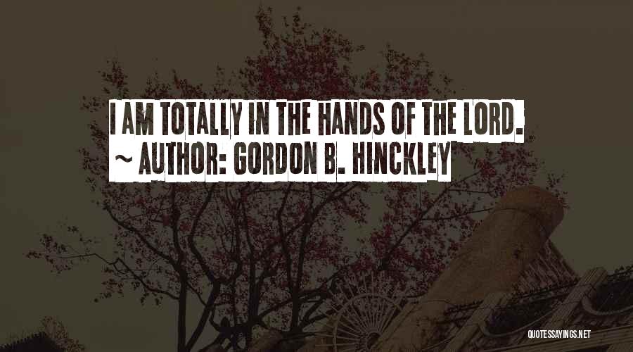 Gordon B. Hinckley Quotes: I Am Totally In The Hands Of The Lord.