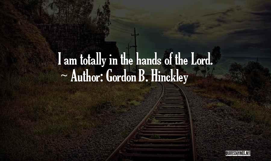 Gordon B. Hinckley Quotes: I Am Totally In The Hands Of The Lord.