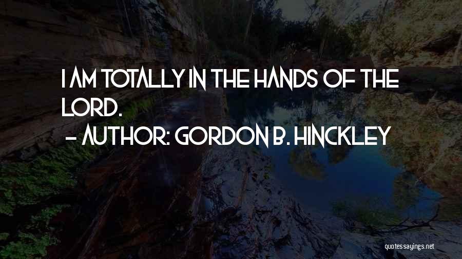Gordon B. Hinckley Quotes: I Am Totally In The Hands Of The Lord.