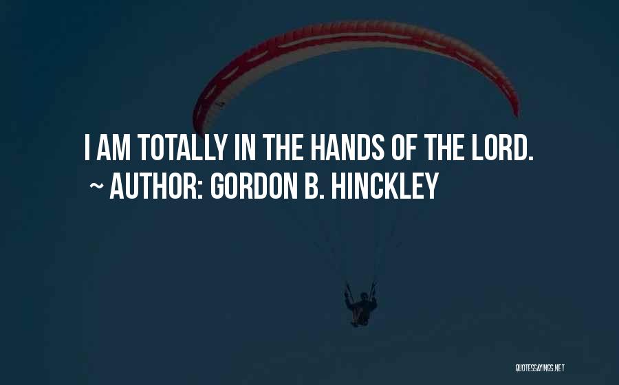 Gordon B. Hinckley Quotes: I Am Totally In The Hands Of The Lord.