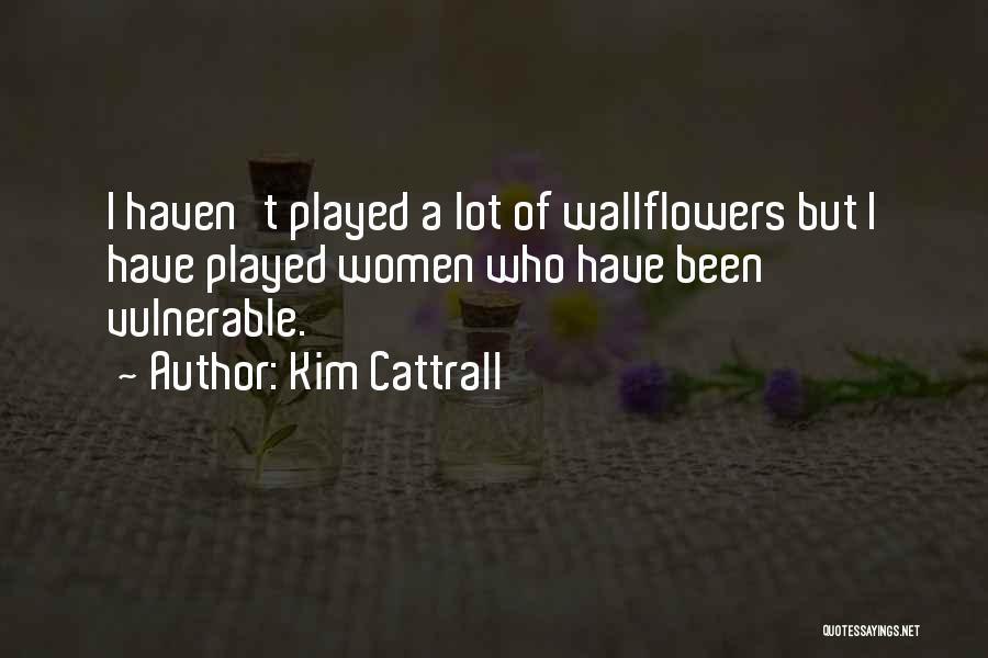 Kim Cattrall Quotes: I Haven't Played A Lot Of Wallflowers But I Have Played Women Who Have Been Vulnerable.