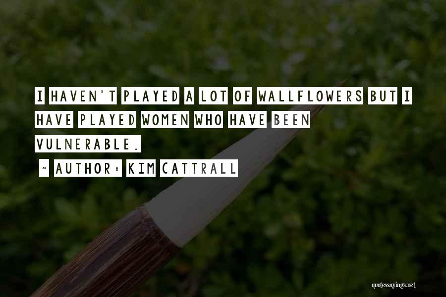 Kim Cattrall Quotes: I Haven't Played A Lot Of Wallflowers But I Have Played Women Who Have Been Vulnerable.