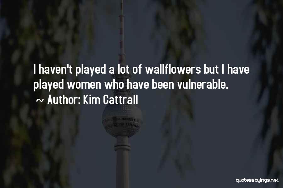 Kim Cattrall Quotes: I Haven't Played A Lot Of Wallflowers But I Have Played Women Who Have Been Vulnerable.