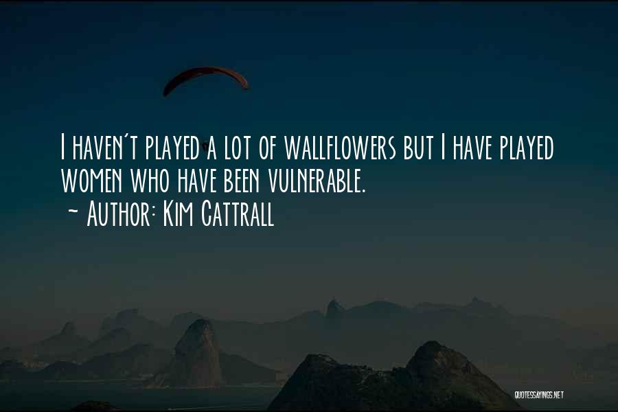 Kim Cattrall Quotes: I Haven't Played A Lot Of Wallflowers But I Have Played Women Who Have Been Vulnerable.