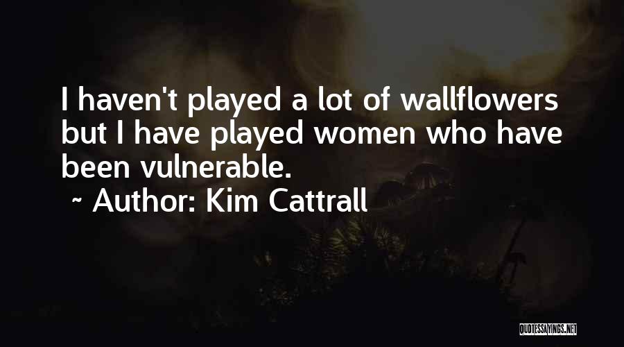 Kim Cattrall Quotes: I Haven't Played A Lot Of Wallflowers But I Have Played Women Who Have Been Vulnerable.