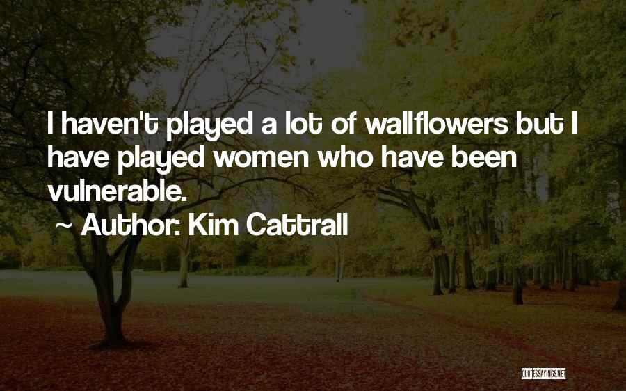 Kim Cattrall Quotes: I Haven't Played A Lot Of Wallflowers But I Have Played Women Who Have Been Vulnerable.