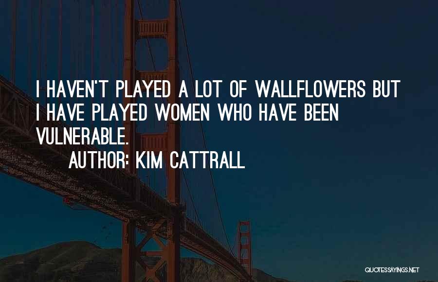 Kim Cattrall Quotes: I Haven't Played A Lot Of Wallflowers But I Have Played Women Who Have Been Vulnerable.