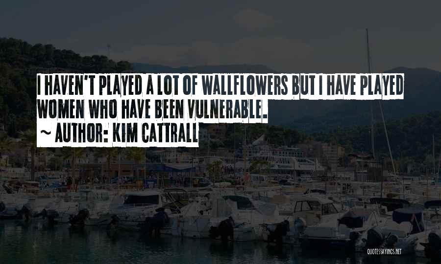 Kim Cattrall Quotes: I Haven't Played A Lot Of Wallflowers But I Have Played Women Who Have Been Vulnerable.