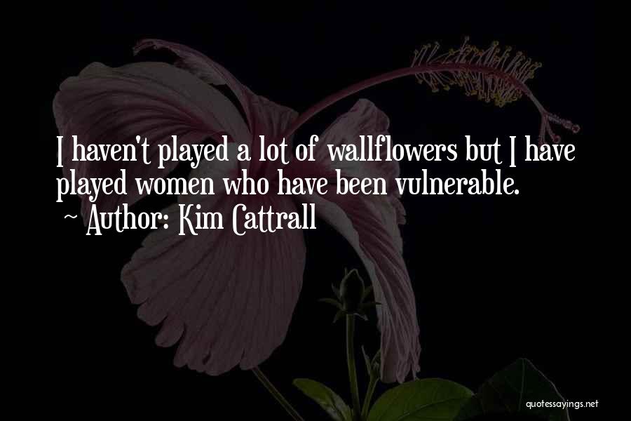 Kim Cattrall Quotes: I Haven't Played A Lot Of Wallflowers But I Have Played Women Who Have Been Vulnerable.