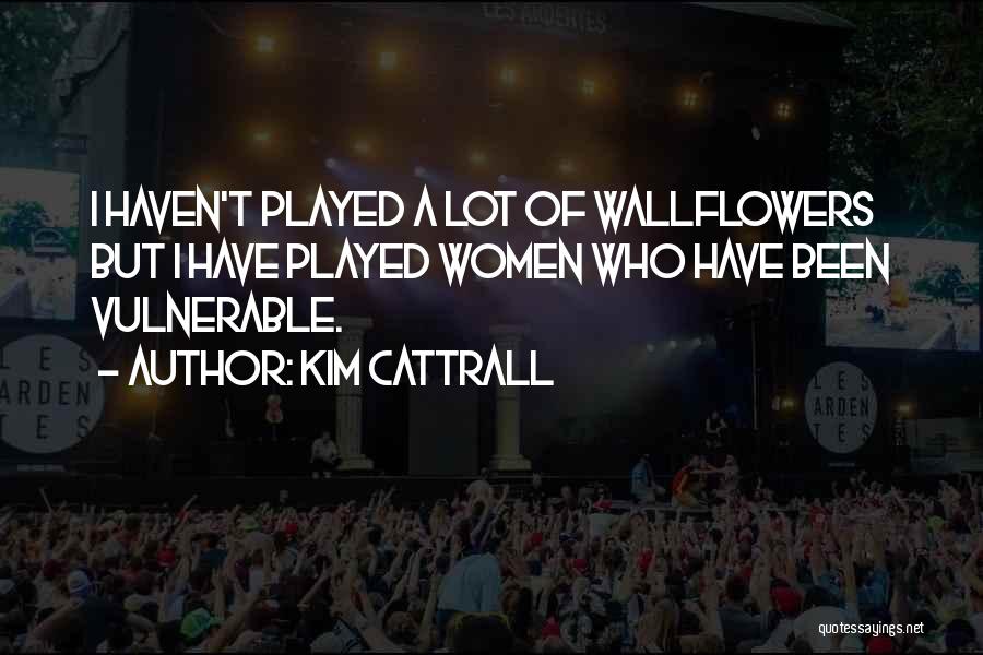 Kim Cattrall Quotes: I Haven't Played A Lot Of Wallflowers But I Have Played Women Who Have Been Vulnerable.