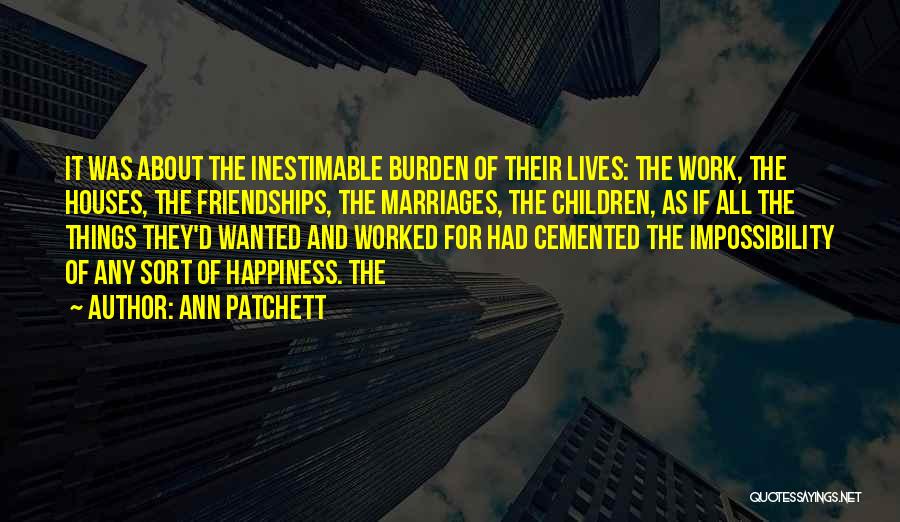 Ann Patchett Quotes: It Was About The Inestimable Burden Of Their Lives: The Work, The Houses, The Friendships, The Marriages, The Children, As