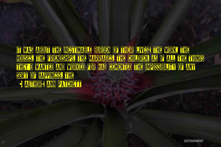 Ann Patchett Quotes: It Was About The Inestimable Burden Of Their Lives: The Work, The Houses, The Friendships, The Marriages, The Children, As