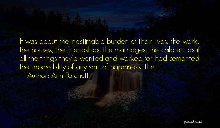 Ann Patchett Quotes: It Was About The Inestimable Burden Of Their Lives: The Work, The Houses, The Friendships, The Marriages, The Children, As