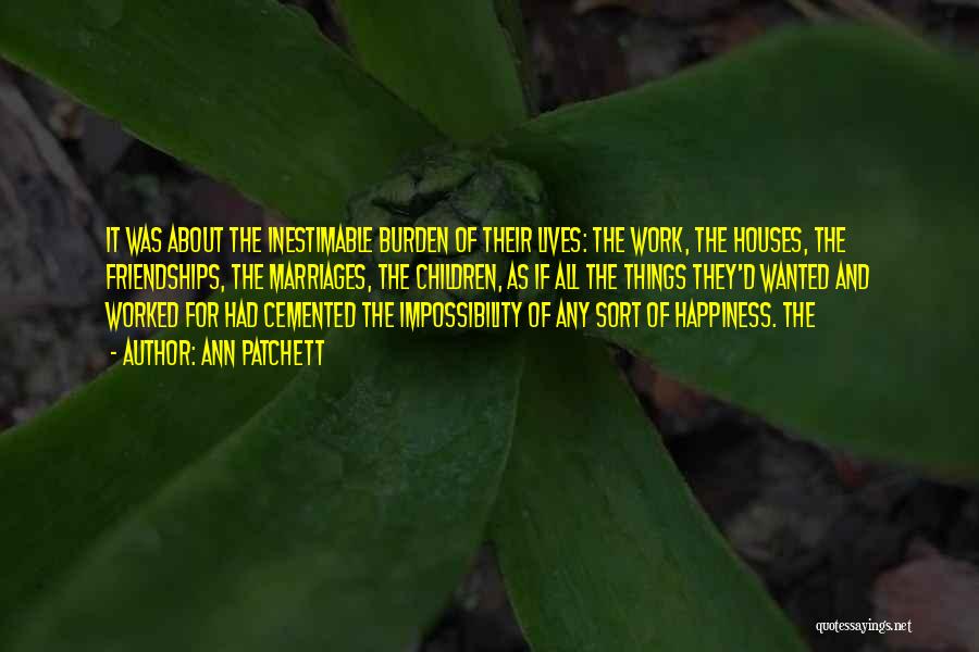 Ann Patchett Quotes: It Was About The Inestimable Burden Of Their Lives: The Work, The Houses, The Friendships, The Marriages, The Children, As