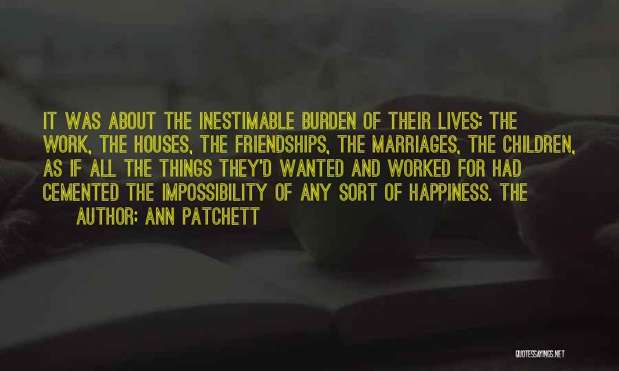 Ann Patchett Quotes: It Was About The Inestimable Burden Of Their Lives: The Work, The Houses, The Friendships, The Marriages, The Children, As