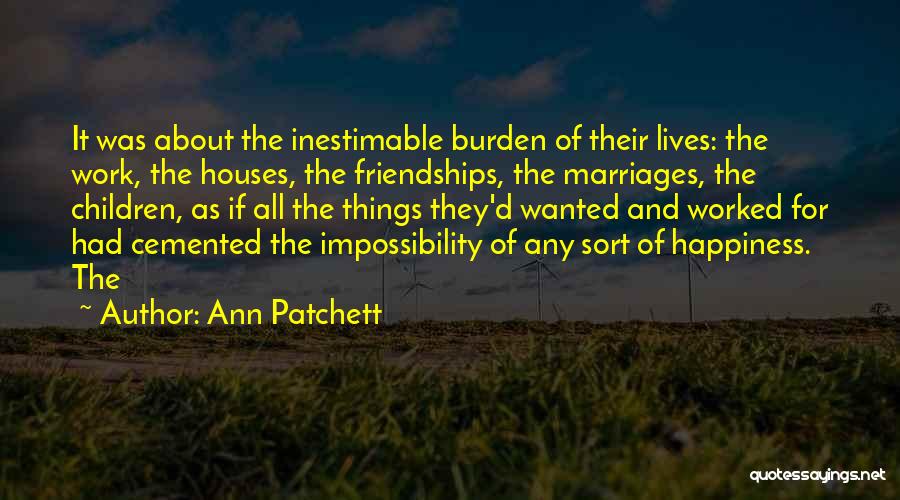 Ann Patchett Quotes: It Was About The Inestimable Burden Of Their Lives: The Work, The Houses, The Friendships, The Marriages, The Children, As