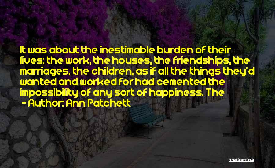 Ann Patchett Quotes: It Was About The Inestimable Burden Of Their Lives: The Work, The Houses, The Friendships, The Marriages, The Children, As
