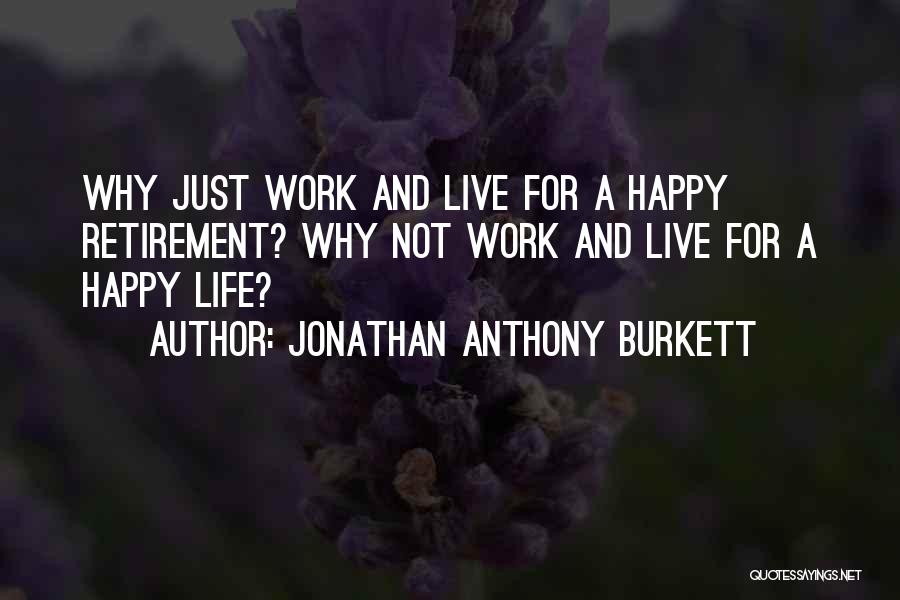 Jonathan Anthony Burkett Quotes: Why Just Work And Live For A Happy Retirement? Why Not Work And Live For A Happy Life?