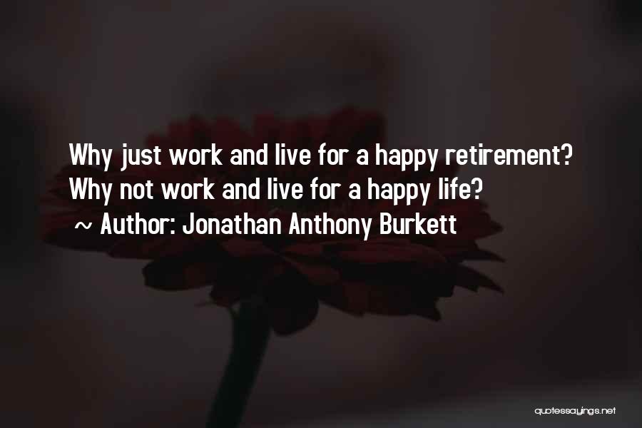 Jonathan Anthony Burkett Quotes: Why Just Work And Live For A Happy Retirement? Why Not Work And Live For A Happy Life?