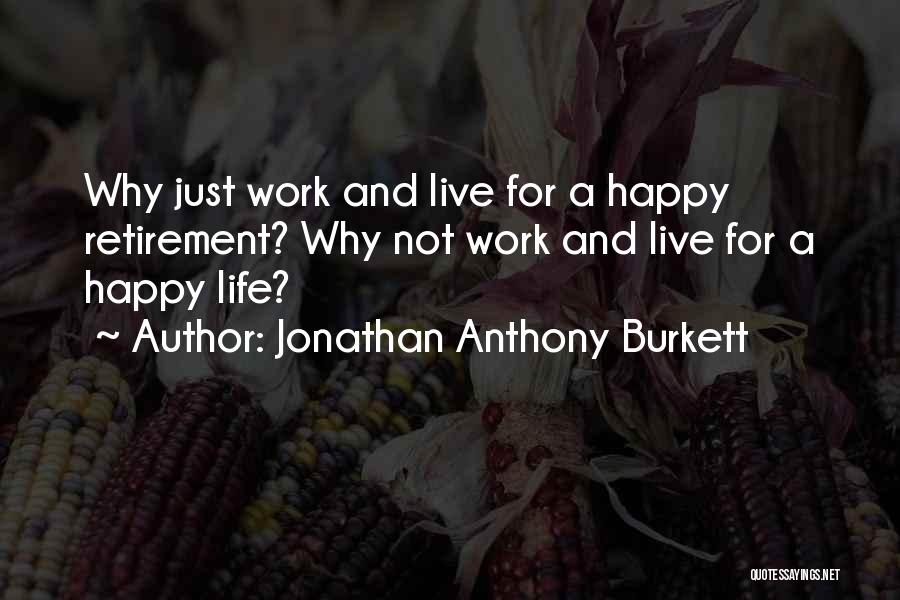 Jonathan Anthony Burkett Quotes: Why Just Work And Live For A Happy Retirement? Why Not Work And Live For A Happy Life?