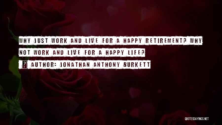 Jonathan Anthony Burkett Quotes: Why Just Work And Live For A Happy Retirement? Why Not Work And Live For A Happy Life?