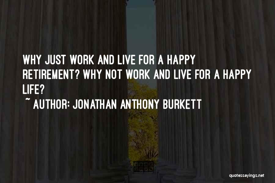 Jonathan Anthony Burkett Quotes: Why Just Work And Live For A Happy Retirement? Why Not Work And Live For A Happy Life?