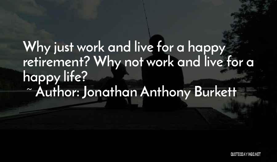 Jonathan Anthony Burkett Quotes: Why Just Work And Live For A Happy Retirement? Why Not Work And Live For A Happy Life?