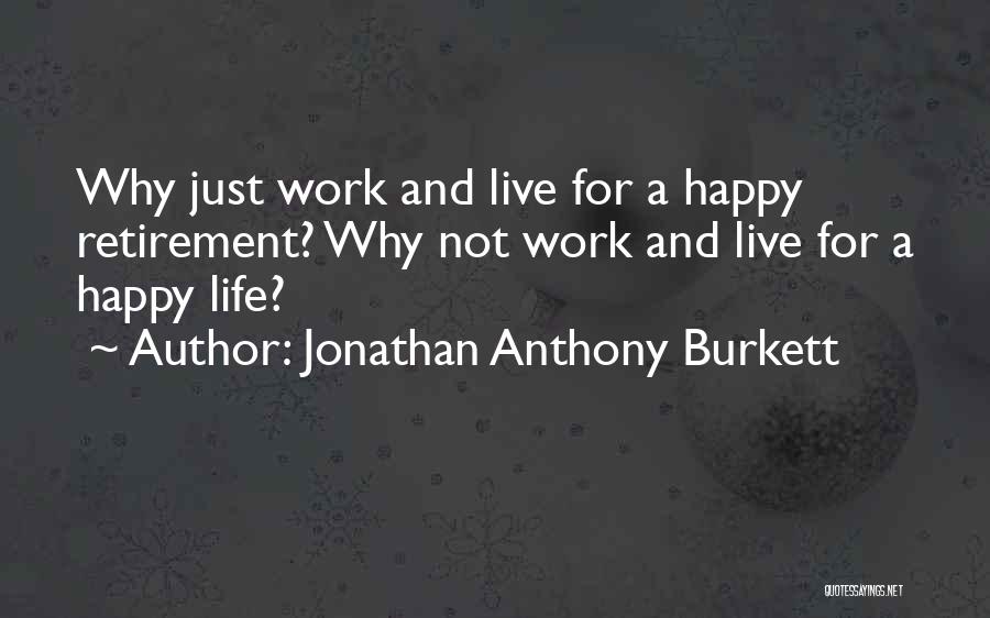 Jonathan Anthony Burkett Quotes: Why Just Work And Live For A Happy Retirement? Why Not Work And Live For A Happy Life?