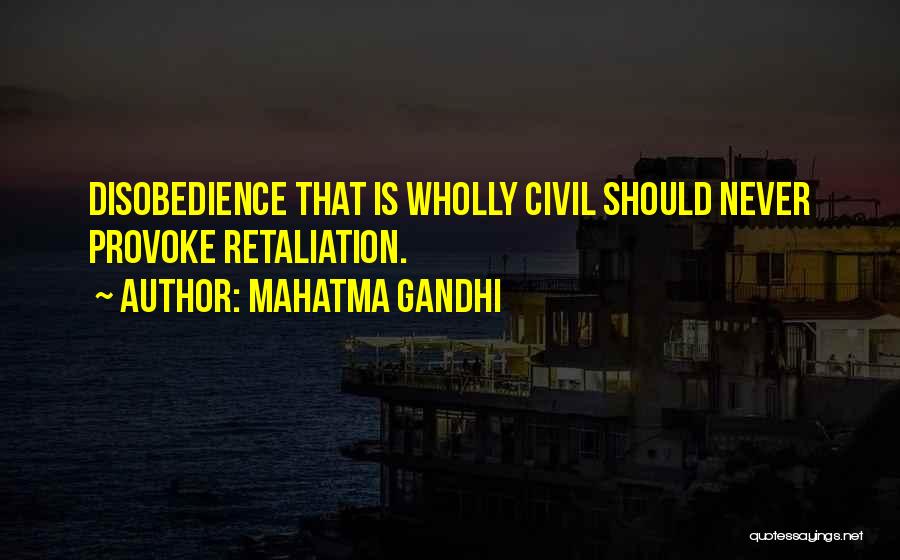 Mahatma Gandhi Quotes: Disobedience That Is Wholly Civil Should Never Provoke Retaliation.