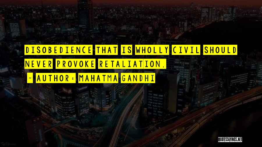 Mahatma Gandhi Quotes: Disobedience That Is Wholly Civil Should Never Provoke Retaliation.