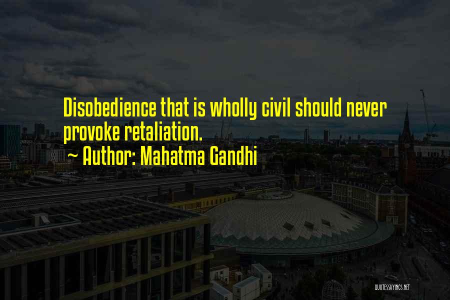 Mahatma Gandhi Quotes: Disobedience That Is Wholly Civil Should Never Provoke Retaliation.