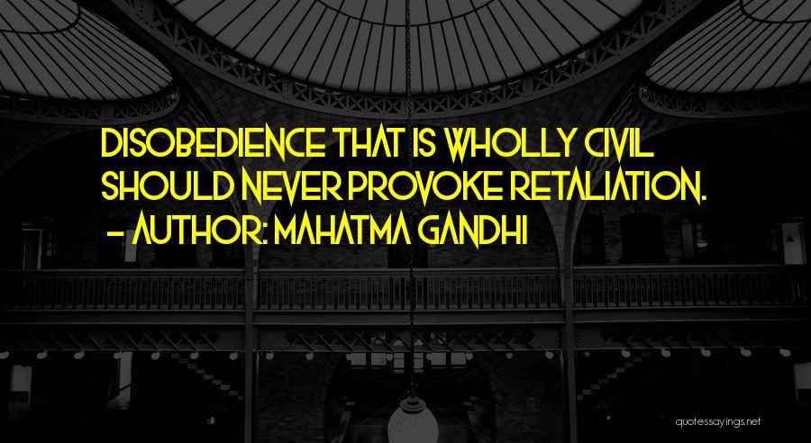 Mahatma Gandhi Quotes: Disobedience That Is Wholly Civil Should Never Provoke Retaliation.