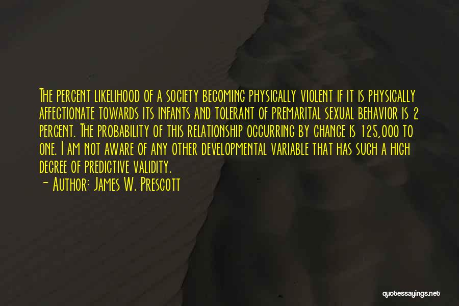 James W. Prescott Quotes: The Percent Likelihood Of A Society Becoming Physically Violent If It Is Physically Affectionate Towards Its Infants And Tolerant Of