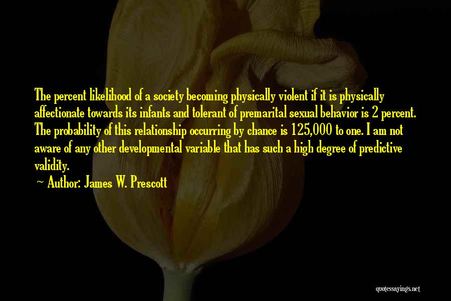 James W. Prescott Quotes: The Percent Likelihood Of A Society Becoming Physically Violent If It Is Physically Affectionate Towards Its Infants And Tolerant Of